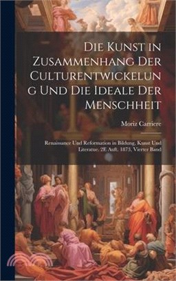 Die Kunst in Zusammenhang Der Culturentwickelung Und Die Ideale Der Menschheit: Renaissance Und Reformation in Bildung, Kunst Und Literatue. 2E Auft.