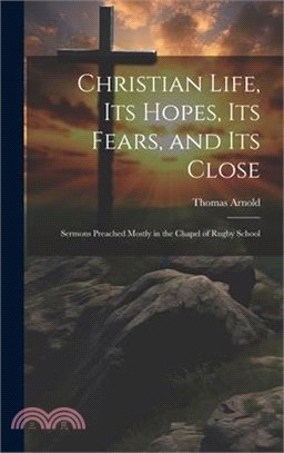 Christian Life, Its Hopes, Its Fears, and Its Close: Sermons Preached Mostly in the Chapel of Rugby School