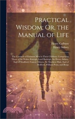Practical Wisdom; Or, the Manual of Life: The Counsels of Eminent Men to Their Children. Comprising Those of Sir Walter Raleigh, Lord Burleigh, Sir He