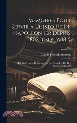 Mémoires Pour Servir a L'histoire De Napoléon Ier Depuis 1802 Jusqu'a 1815: Êd. Entièrement Refondue. Ouvrage Completé Par Des Documents Inédits; Volu