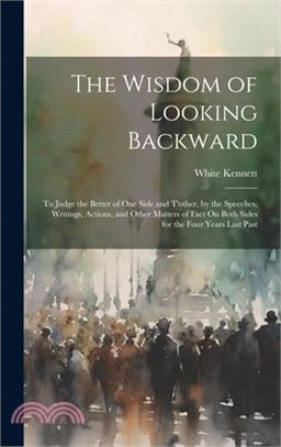 The Wisdom of Looking Backward: To Judge the Better of One Side and T'other, by the Speeches, Writings, Actions, and Other Matters of Fact On Both Sid