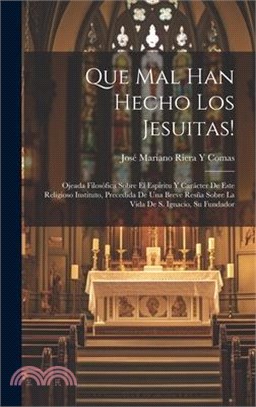 Que Mal Han Hecho Los Jesuitas!: Ojeada Filosófica Sobre El Espíritu Y Carácter De Este Religioso Instituto, Precedida De Una Breve Resña Sobre La Vid