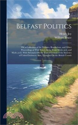 Belfast Politics: Or, a Collection of the Debates, Resolutions, and Other Proceedings of That Town, in the Years M, dcc, xcii, and M, dc