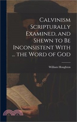 Calvinism Scripturally Examined, and Shewn to Be Inconsistent With ... the Word of God