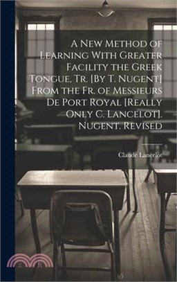 A New Method of Learning With Greater Facility the Greek Tongue, Tr. [By T. Nugent] From the Fr. of Messieurs De Port Royal [Really Only C. Lancelot].