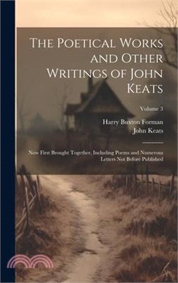 The Poetical Works and Other Writings of John Keats: Now First Brought Together, Including Poems and Numerous Letters Not Before Published; Volume 3