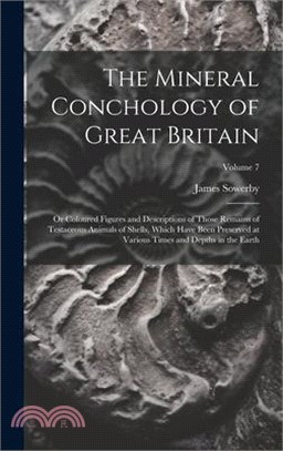 The Mineral Conchology of Great Britain: Or Coloured Figures and Descriptions of Those Remains of Testaceous Animals of Shells, Which Have Been Preser