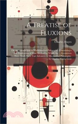 A Treatise of Fluxions: Or, an Introduction to Mathematical Philosophy. Containing a Full Explication of That Method by Which the ... Geometer