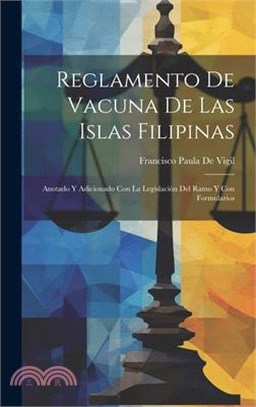 Reglamento De Vacuna De Las Islas Filipinas: Anotado Y Adicionado Con La Legislación Del Ramo Y Con Formularios