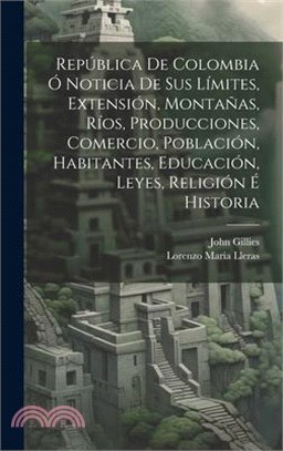 República De Colombia Ó Noticia De Sus Límites, Extensión, Montañas, Ríos, Producciones, Comercio, Población, Habitantes, Educación, Leyes, Religión É