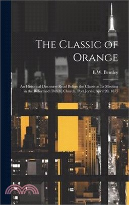 The Classic of Orange: An Historical Discourse Read Before the Classis at its Meeting in the Reformed (Dutch) Church, Port Jervis, April 20,