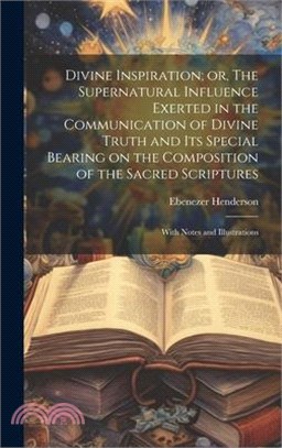 Divine Inspiration; or, The Supernatural Influence Exerted in the Communication of Divine Truth and its Special Bearing on the Composition of the Sacr