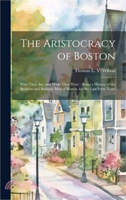 The Aristocracy of Boston: Who They Are, and What They Were: Being a History of the Business and Business Men of Boston, for the Last Forty Years