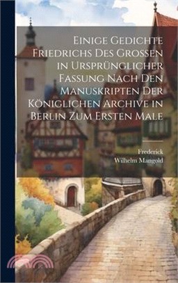 Einige Gedichte Friedrichs Des Grossen in Ursprünglicher Fassung Nach Den Manuskripten Der Königlichen Archive in Berlin Zum Ersten Male
