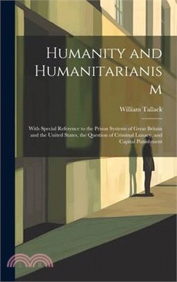 Humanity and Humanitarianism: With Special Reference to the Prison Systems of Great Britain and the United States, the Question of Criminal Lunacy,