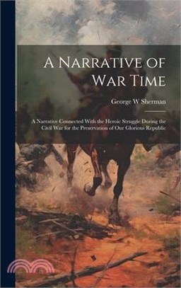 A Narrative of war Time; a Narrative Connected With the Heroic Struggle During the Civil War for the Preservation of our Glorious Republic