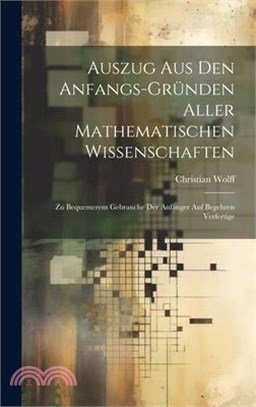 Auszug Aus Den Anfangs-Gründen Aller Mathematischen Wissenschaften: Zu Bequemerem Gebrauche Der Anfänger Auf Begehren Verfertige