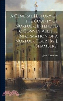 A General History of the County of Norfolk, Intended to Convey All the Information of a Norfolk Tour [By J. Chambers]
