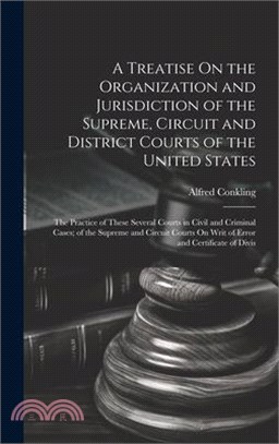 A Treatise On the Organization and Jurisdiction of the Supreme, Circuit and District Courts of the United States: The Practice of These Several Courts