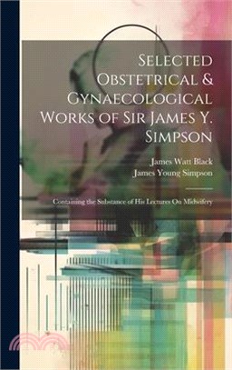 Selected Obstetrical & Gynaecological Works of Sir James Y. Simpson: Containing the Substance of His Lectures On Midwifery