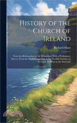 History of the Church of Ireland: From the Reformation to the Revolution; With a Preliminary Survey, From the Papal Usurpation, in the Twelfth Century