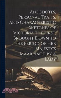 Anecdotes, Personal Traits, and Characteristic Sketches of Victoria the First, Brought Down to the Period of Her Majesty's Maarriage. by a Lady