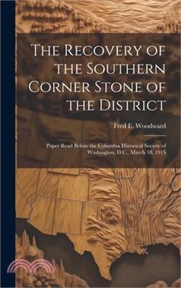 The Recovery of the Southern Corner Stone of the District; Paper Read Before the Columbia Historical Society of Washington, D.C., March 18, 1915