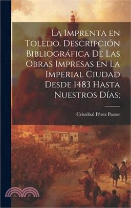 La imprenta en Toledo. Descripción bibliográfica de las obras impresas en la imperial ciudad desde 1483 hasta nuestros días;