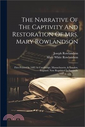 The Narrative Of The Captivity And Restoration Of Mrs. Mary Rowlandson: First Printed In 1682 At Cambridge, Massachusetts, & London, England. Now Repr