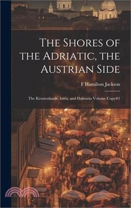The Shores of the Adriatic, the Austrian Side: The Kèustenlande, Istria, and Dalmatia Volume Copy#1