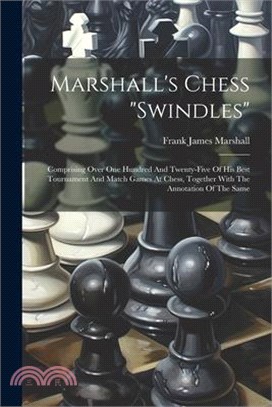 Marshall's Chess "swindles": Comprising Over One Hundred And Twenty-five Of His Best Tournament And Match Games At Chess, Together With The Annotat