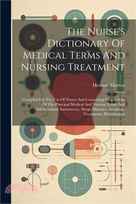 The Nurse's Dictionary Of Medical Terms And Nursing Treatment: Compiled For The Use Of Nurses And Containing Descriptions Of The Principal Medical And