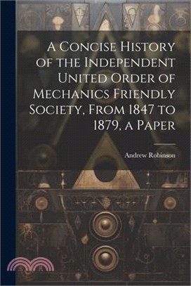 A Concise History of the Independent United Order of Mechanics Friendly Society, From 1847 to 1879, a Paper