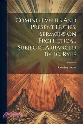 Coming Events And Present Duties, Sermons On Prophetical Subjects, Arranged By J.c. Ryle