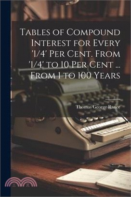 Tables of Compound Interest for Every '1/4' Per Cent. From '1/4' to 10 Per Cent ... From 1 to 100 Years