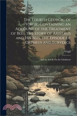The Fourth Georgic of Virgil, Containing an Account of the Treatment of Bees, the Story of Aristæus and His Bees, the Episode of Orpheus and Eurydice;