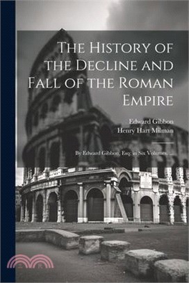 The History of the Decline and Fall of the Roman Empire: By Edward Gibbon, Esq; in Six Volumes. ...