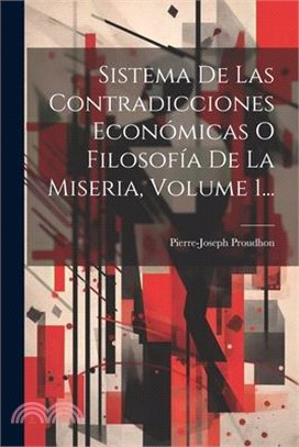 Sistema De Las Contradicciones Económicas O Filosofía De La Miseria, Volume 1...