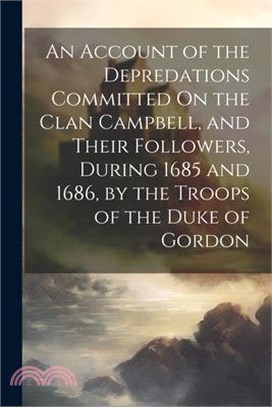 An Account of the Depredations Committed On the Clan Campbell, and Their Followers, During 1685 and 1686, by the Troops of the Duke of Gordon