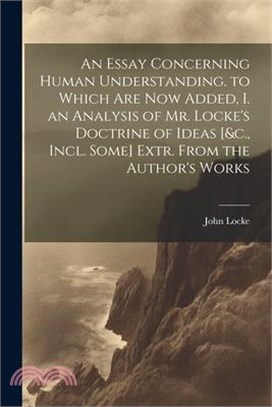 An Essay Concerning Human Understanding. to Which Are Now Added, I. an Analysis of Mr. Locke's Doctrine of Ideas [&c., Incl. Some] Extr. From the Auth