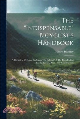 The "indispensable" Bicyclist's Handbook: A Complete Cyclopaedia Upon The Subject Of The Bicycle And Safety Bicycle, And Their Construction