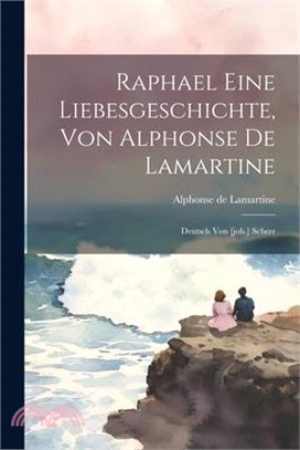 Raphael Eine Liebesgeschichte, Von Alphonse De Lamartine: Deutsch Von [joh.] Scherr