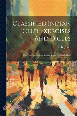 Classified Indian Club Exercises And Drills: For The Gymnasium, School Room And Individual