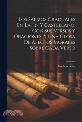 Los Salmos Graduales En Latin Y Castellano, Con Sus Versos Y Oraciones, Y Una Glosa De Afectos Morales Sobre Cada Verso