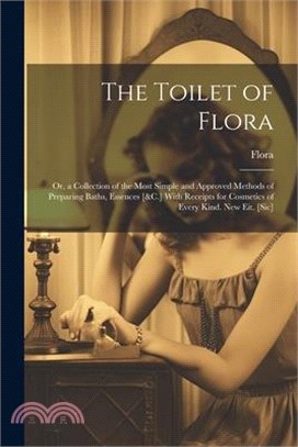 The Toilet of Flora: Or, a Collection of the Most Simple and Approved Methods of Preparing Baths, Essences [&C.] With Receipts for Cosmetic