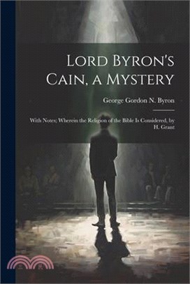 Lord Byron's Cain, a Mystery: With Notes; Wherein the Religion of the Bible Is Considered, by H. Grant