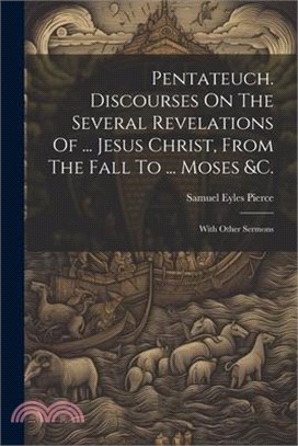 Pentateuch. Discourses On The Several Revelations Of ... Jesus Christ, From The Fall To ... Moses &c.: With Other Sermons