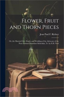 Flower, Fruit and Thorn Pieces: Or, the Married Life, Death, and Wedding of the Advocate of the Poor Firmian Stanislaus Siebenkäs, Tr. by E.H. Noel