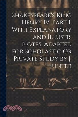 Shakespeare's King Henry Iv. Part 1, With Explanatory and Illustr. Notes, Adapted for Scholastic Or Private Study by J. Hunter