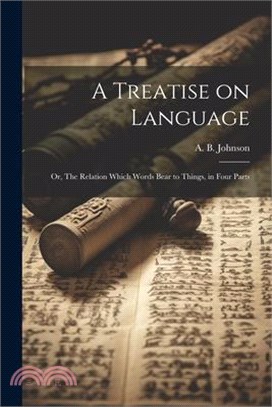 A Treatise on Language: Or, The Relation Which Words Bear to Things, in Four Parts